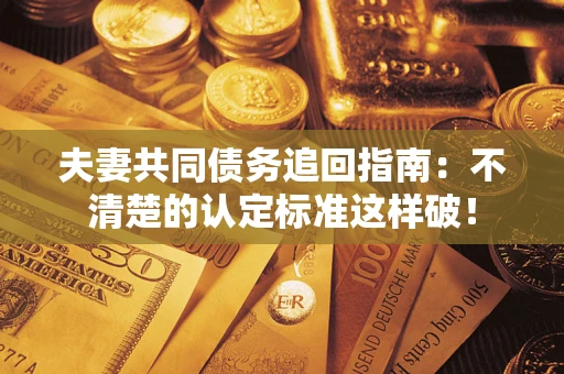 济南夫妻共同债务追回指南：不清楚的认定标准这样破！