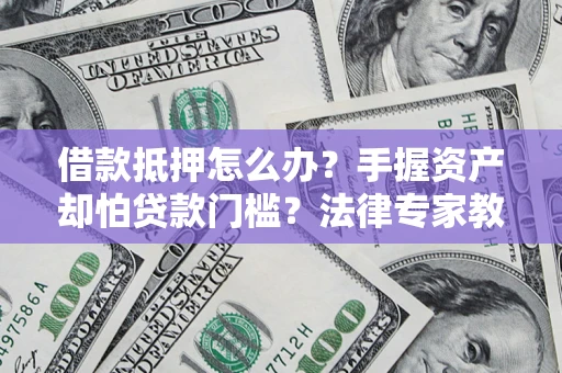 济南借款抵押怎么办？手握资产却怕贷款门槛？法律专家教你办抵押不踩坑