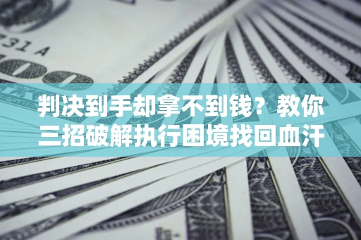 济南判决到手却拿不到钱？教你三招破解执行困境找回血汗钱