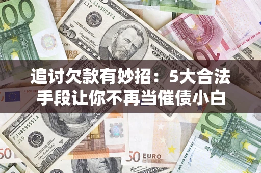 济南追讨欠款有妙招：5大合法手段让你不再当催债小白