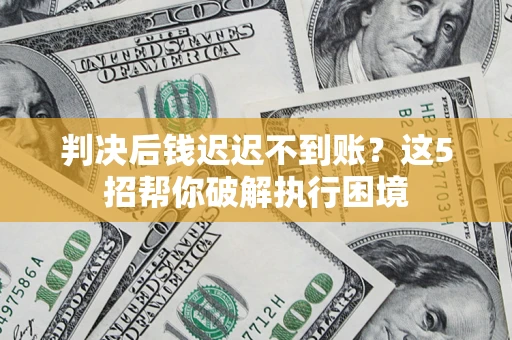 济南判决后钱迟迟不到账？这5招帮你破解执行困境