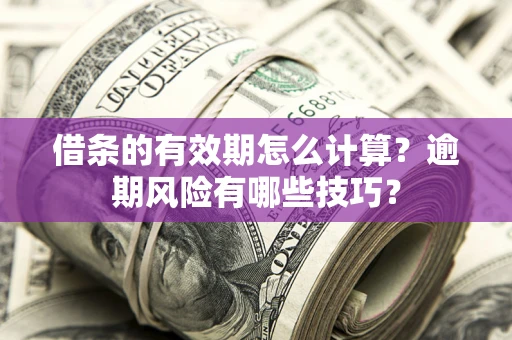 济南借条的有效期怎么计算？逾期风险有哪些技巧？