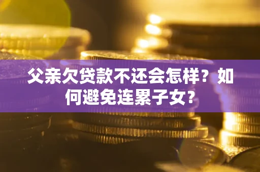 济南父亲欠贷款不还会怎样？如何避免连累子女？