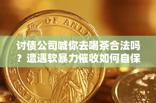 济南讨债公司喊你去喝茶合法吗？遭遇软暴力催收如何自保？