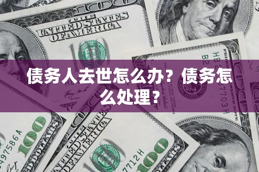 济南债务人去世怎么办？债务怎么处理？