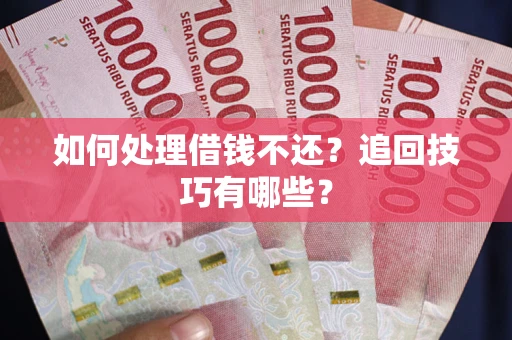 济南如何处理借钱不还？追回技巧有哪些？