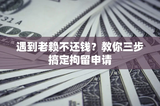 济南遇到老赖不还钱？教你三步搞定拘留申请