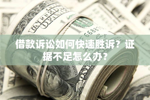 济南借款诉讼如何快速胜诉？证据不足怎么办？