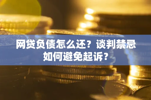 济南网贷负债怎么还？谈判禁忌如何避免起诉？