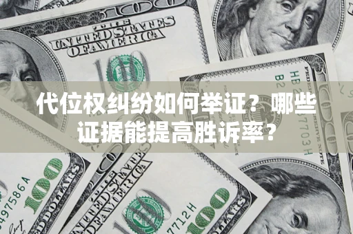 济南代位权纠纷如何举证？哪些证据能提高胜诉率？