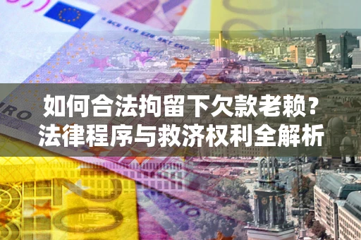 济南如何合法拘留下欠款老赖？法律程序与救济权利全解析