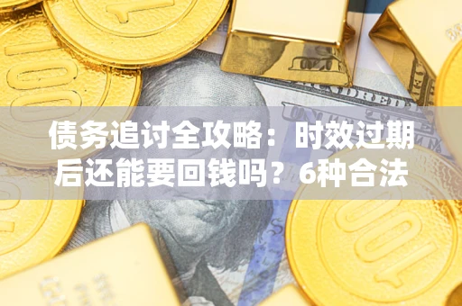 济南债务追讨全攻略：时效过期后还能要回钱吗？6种合法手段助你维权
