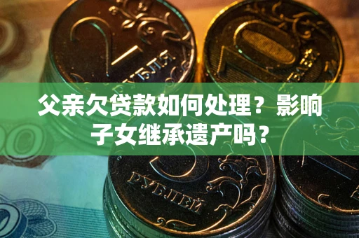 济南父亲欠贷款如何处理?影响子女继承遗产吗? 济南父亲欠贷款如何处理?影响子女继承遗产吗?