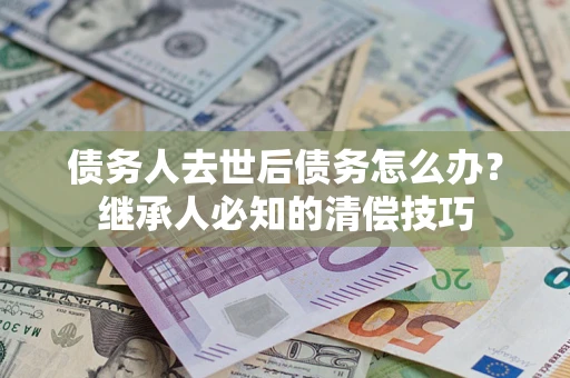济南债务人去世后债务怎么办？继承人必知的清偿技巧