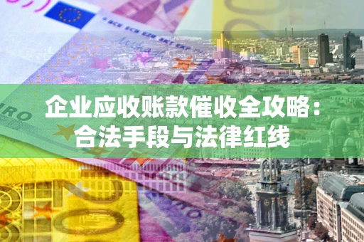 济南企业应收账款催收全攻略：合法手段与法律红线