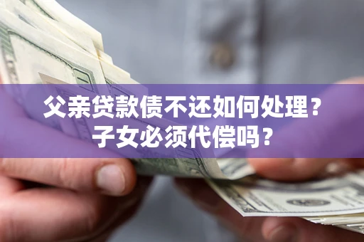 济南父亲贷款债不还如何处理？子女必须代偿吗？