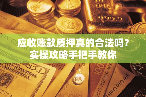 济南应收账款质押真的合法吗？实操攻略手把手教你
