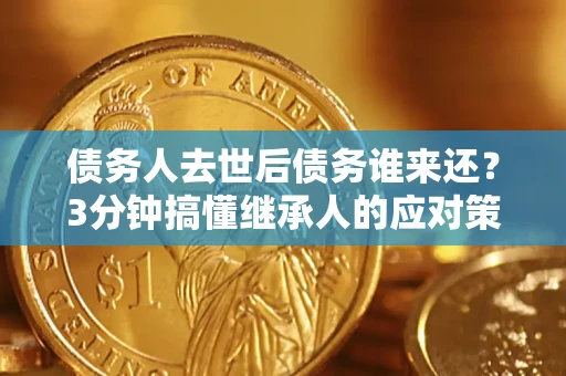 济南债务人去世后债务谁来还？3分钟搞懂继承人的应对策略