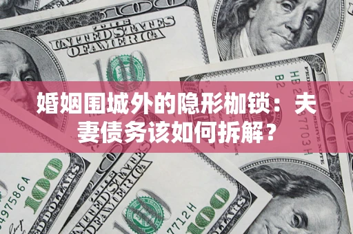 济南婚姻围城外的隐形枷锁：夫妻债务该如何拆解？