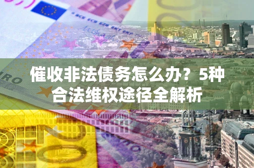 济南催收非法债务怎么办？5种合法维权途径全解析