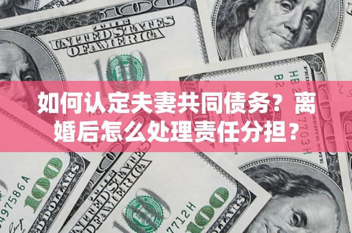 济南如何认定夫妻共同债务？离婚后怎么处理责任分担？