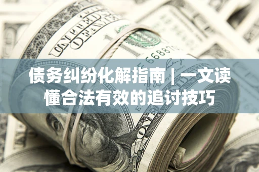 济南债务纠纷化解指南 | 一文读懂合法有效的追讨技巧