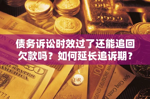 济南债务诉讼时效过了还能追回欠款吗？如何延长追诉期？