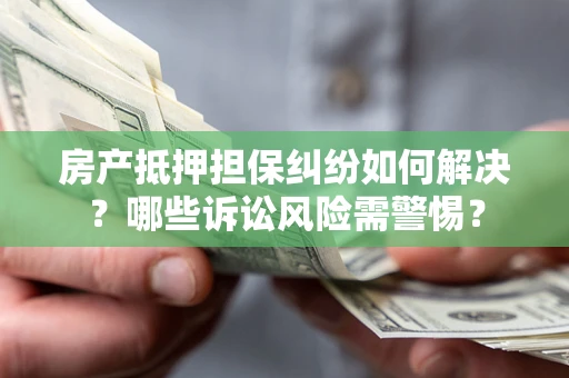 济南房产抵押担保纠纷如何解决？哪些诉讼风险需警惕？