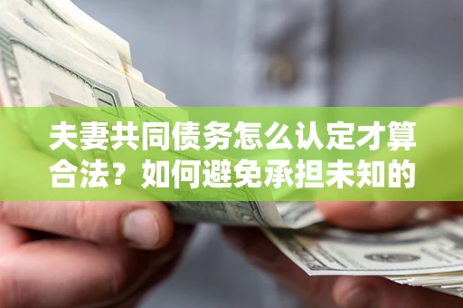 济南夫妻共同债务怎么认定才算合法？如何避免承担未知的债务风险？