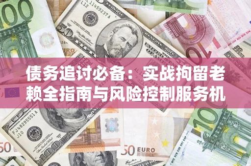 济南债务追讨必备：实战拘留老赖全指南与风险控制服务机构推荐