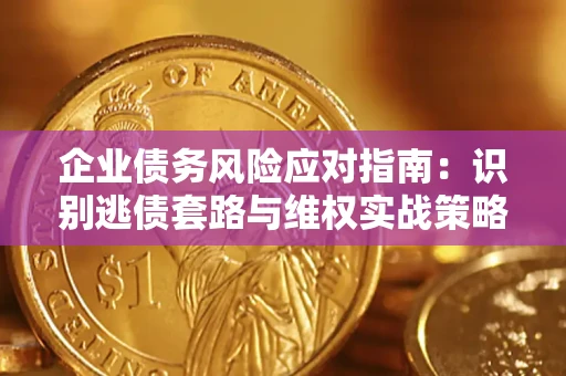 济南企业债务风险应对指南：识别逃债套路与维权实战策略