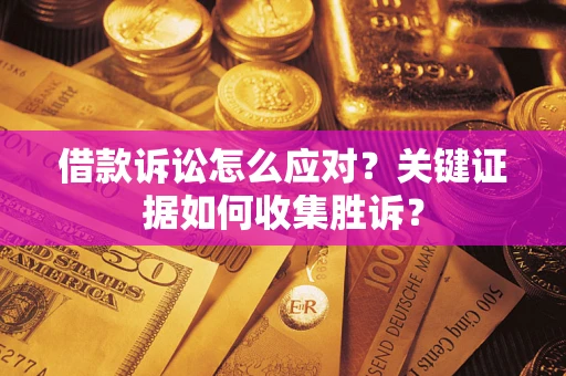 济南借款诉讼怎么应对？关键证据如何收集胜诉？