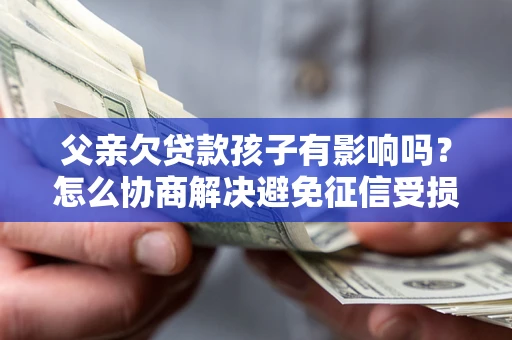 济南父亲欠贷款孩子有影响吗？怎么协商解决避免征信受损？
