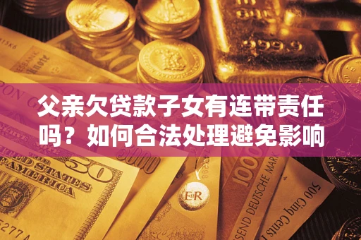 济南父亲欠贷款子女有连带责任吗？如何合法处理避免影响？