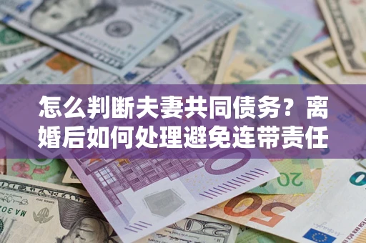 济南怎么判断夫妻共同债务？离婚后如何处理避免连带责任？