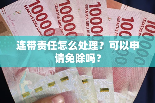济南连带责任怎么处理？可以申请免除吗？