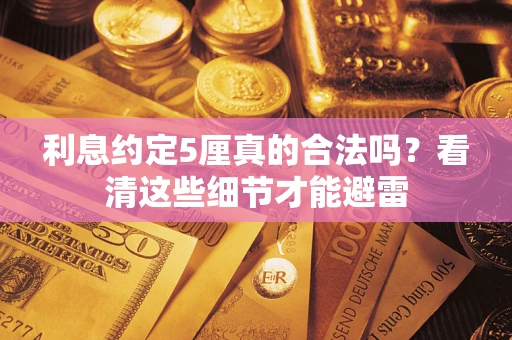 济南利息约定5厘真的合法吗？看清这些细节才能避雷