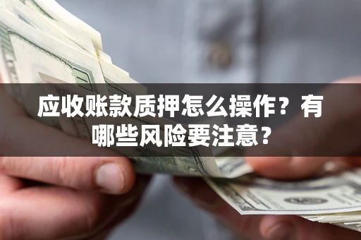 济南应收账款质押怎么操作？有哪些风险要注意？